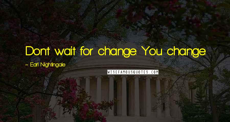 Earl Nightingale Quotes: Don't wait for change. You change.