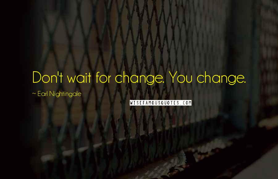 Earl Nightingale Quotes: Don't wait for change. You change.