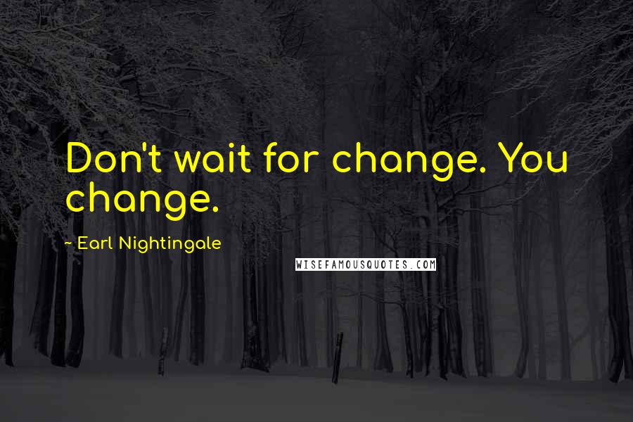 Earl Nightingale Quotes: Don't wait for change. You change.