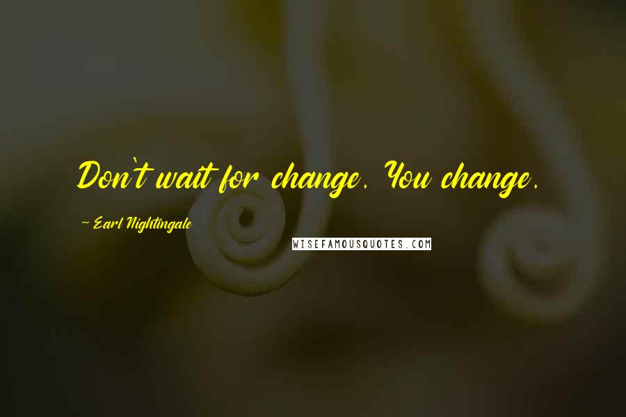 Earl Nightingale Quotes: Don't wait for change. You change.