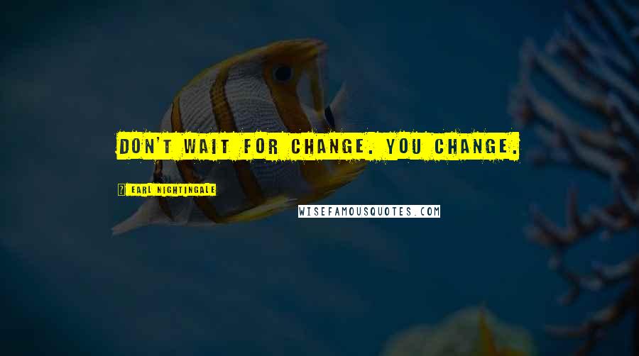 Earl Nightingale Quotes: Don't wait for change. You change.