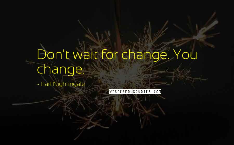 Earl Nightingale Quotes: Don't wait for change. You change.