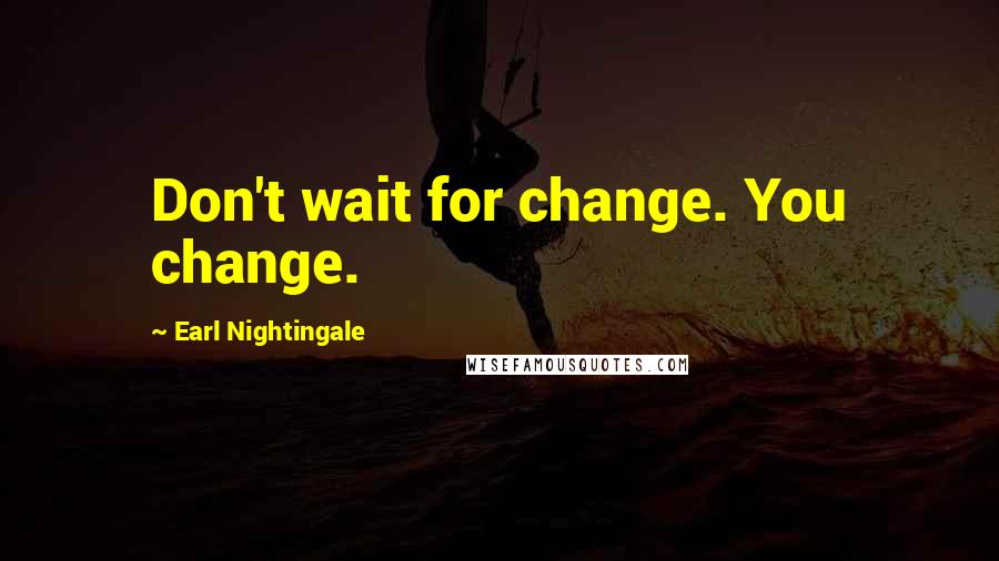 Earl Nightingale Quotes: Don't wait for change. You change.