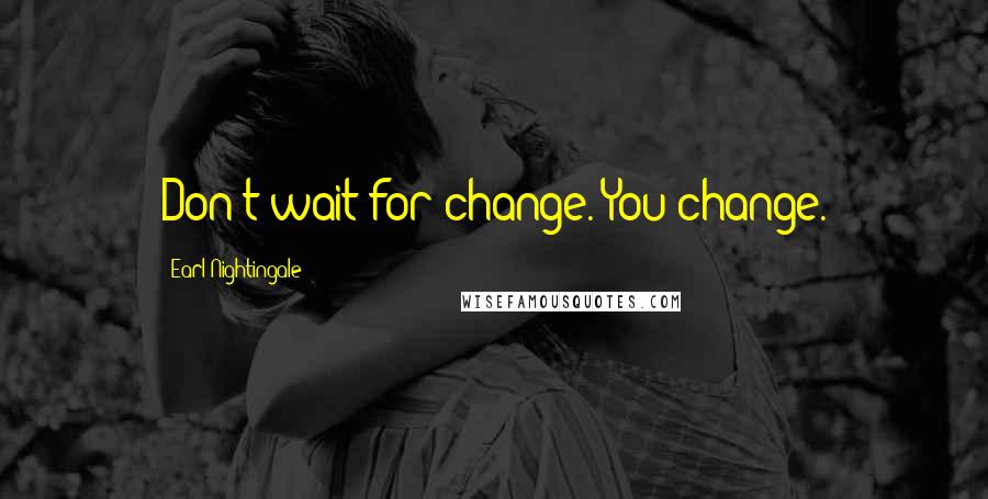 Earl Nightingale Quotes: Don't wait for change. You change.