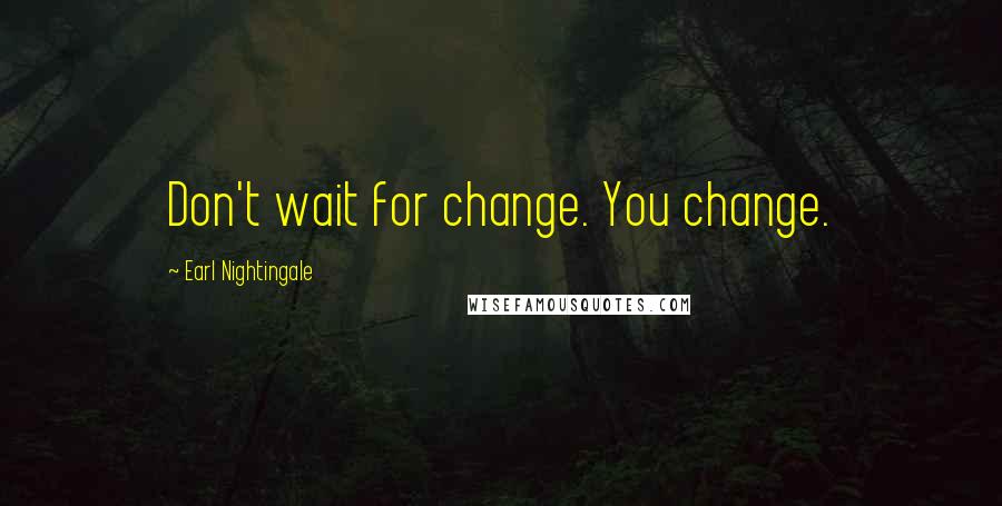 Earl Nightingale Quotes: Don't wait for change. You change.