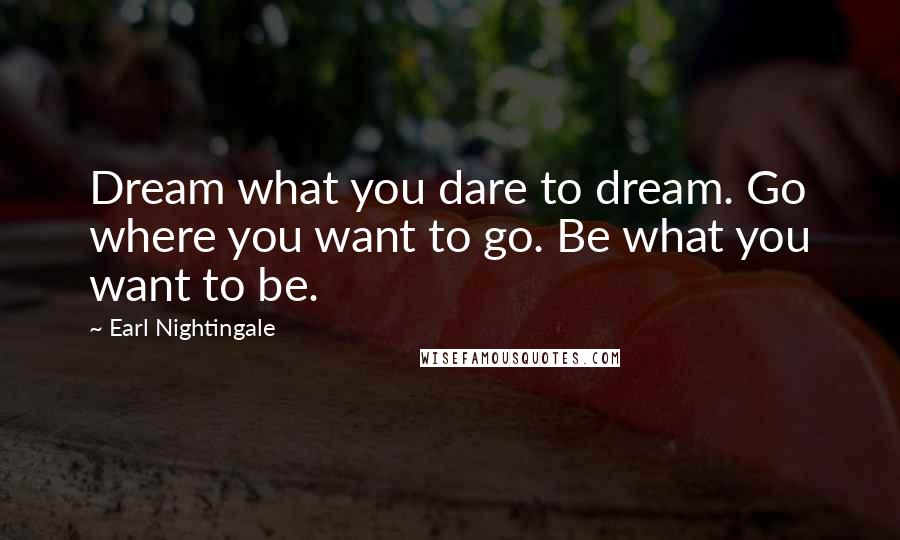 Earl Nightingale Quotes: Dream what you dare to dream. Go where you want to go. Be what you want to be.