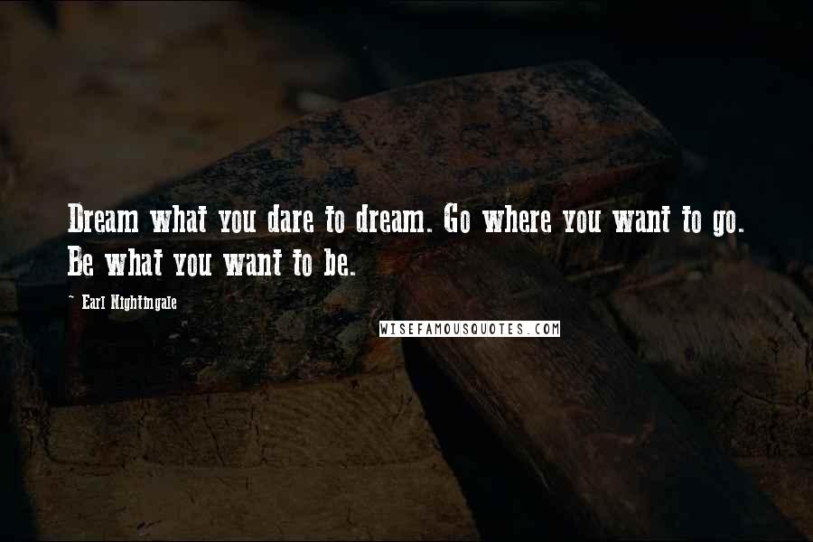 Earl Nightingale Quotes: Dream what you dare to dream. Go where you want to go. Be what you want to be.