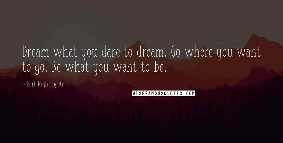 Earl Nightingale Quotes: Dream what you dare to dream. Go where you want to go. Be what you want to be.