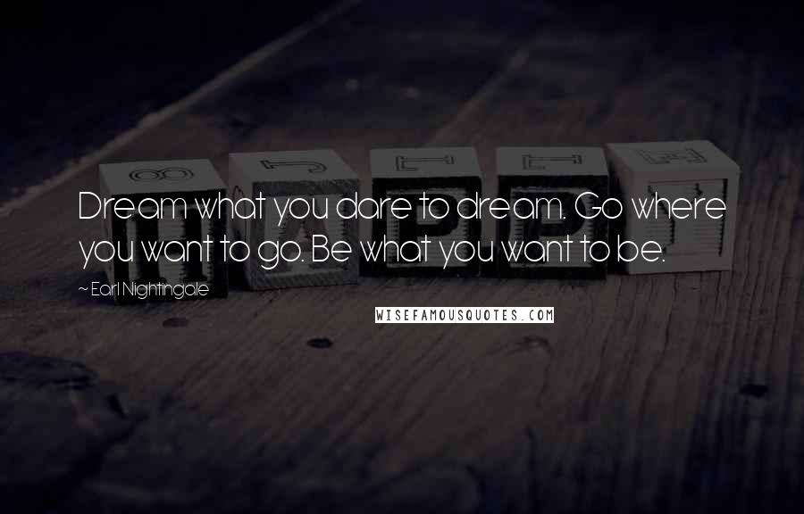 Earl Nightingale Quotes: Dream what you dare to dream. Go where you want to go. Be what you want to be.