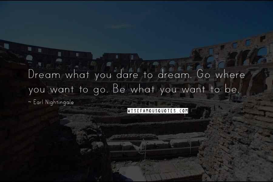 Earl Nightingale Quotes: Dream what you dare to dream. Go where you want to go. Be what you want to be.