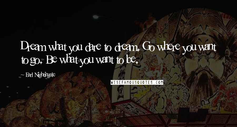 Earl Nightingale Quotes: Dream what you dare to dream. Go where you want to go. Be what you want to be.