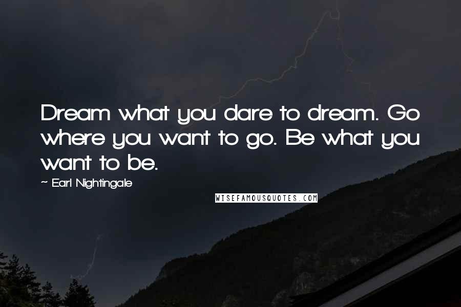 Earl Nightingale Quotes: Dream what you dare to dream. Go where you want to go. Be what you want to be.