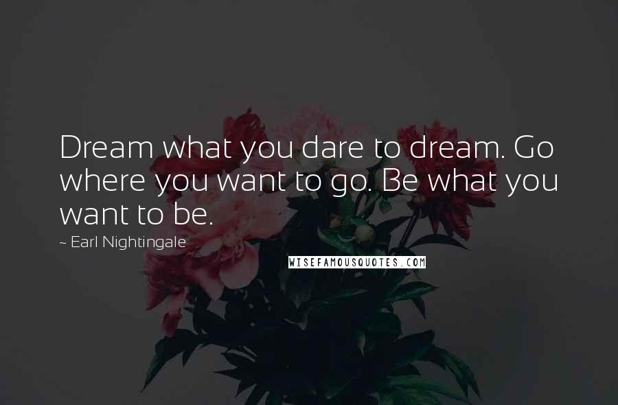 Earl Nightingale Quotes: Dream what you dare to dream. Go where you want to go. Be what you want to be.