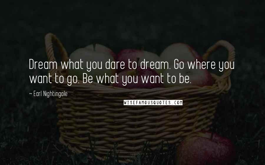 Earl Nightingale Quotes: Dream what you dare to dream. Go where you want to go. Be what you want to be.