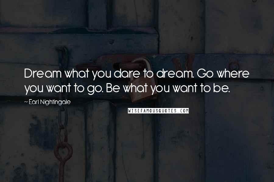 Earl Nightingale Quotes: Dream what you dare to dream. Go where you want to go. Be what you want to be.