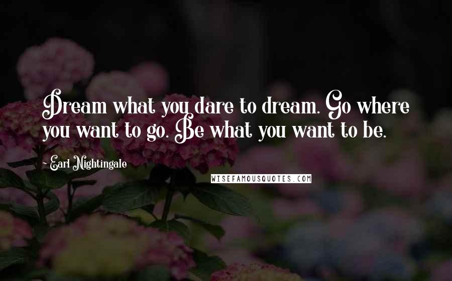 Earl Nightingale Quotes: Dream what you dare to dream. Go where you want to go. Be what you want to be.