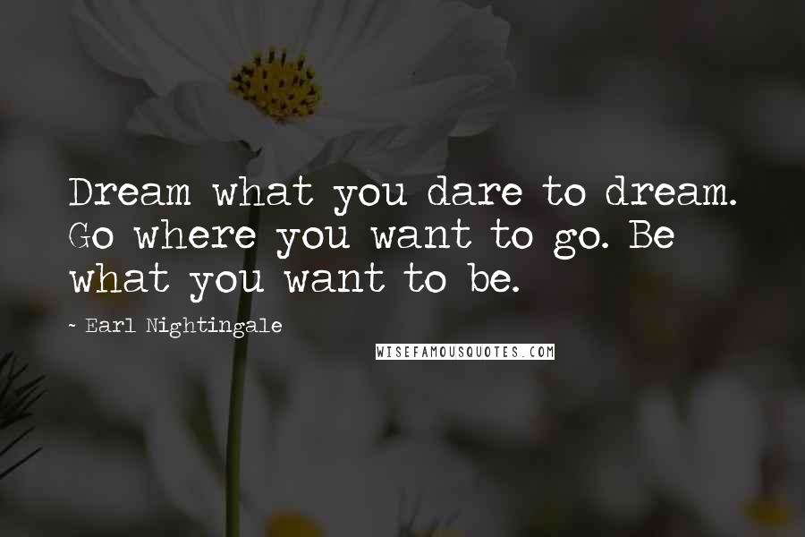 Earl Nightingale Quotes: Dream what you dare to dream. Go where you want to go. Be what you want to be.