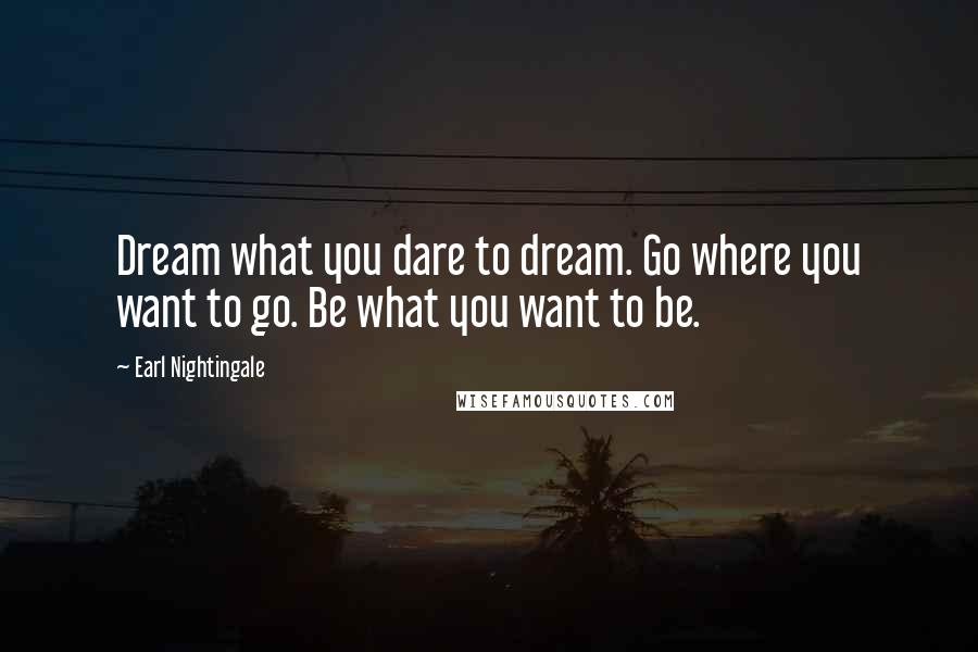 Earl Nightingale Quotes: Dream what you dare to dream. Go where you want to go. Be what you want to be.