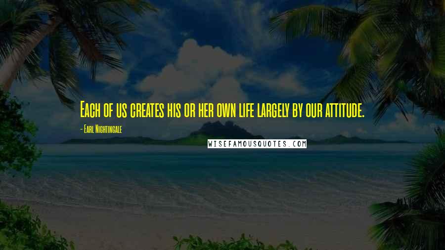 Earl Nightingale Quotes: Each of us creates his or her own life largely by our attitude.