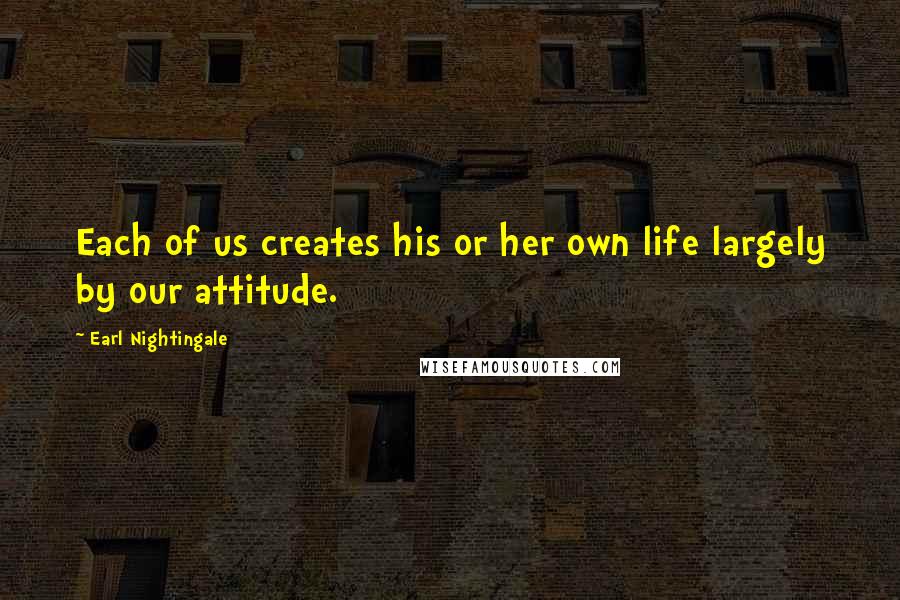Earl Nightingale Quotes: Each of us creates his or her own life largely by our attitude.
