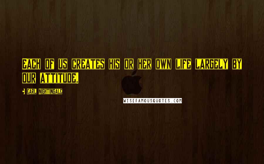 Earl Nightingale Quotes: Each of us creates his or her own life largely by our attitude.