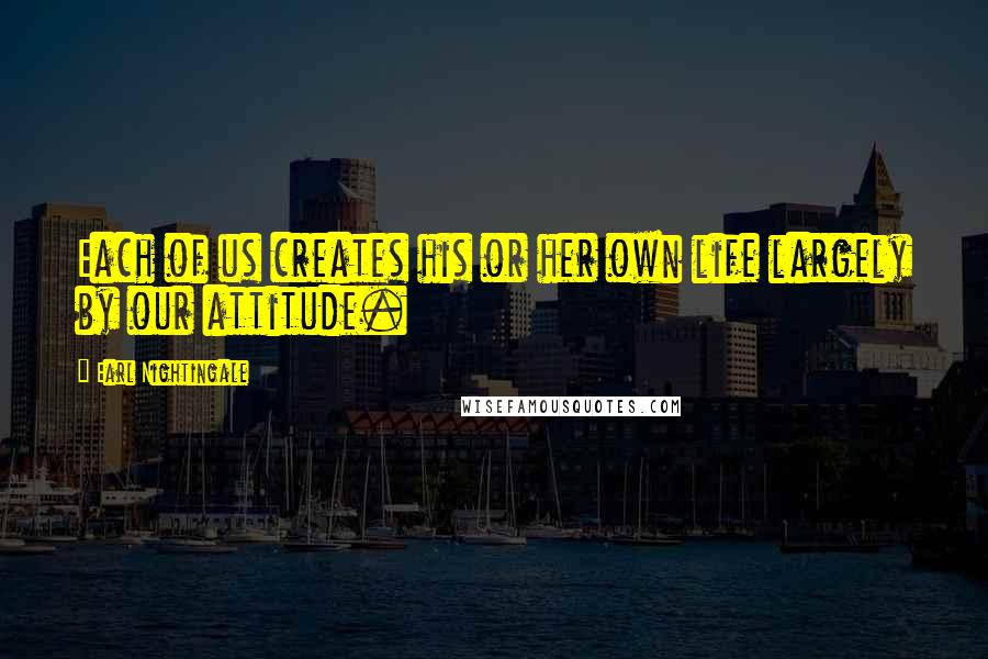 Earl Nightingale Quotes: Each of us creates his or her own life largely by our attitude.