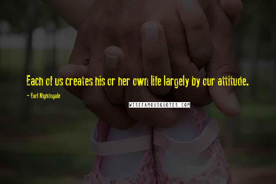 Earl Nightingale Quotes: Each of us creates his or her own life largely by our attitude.