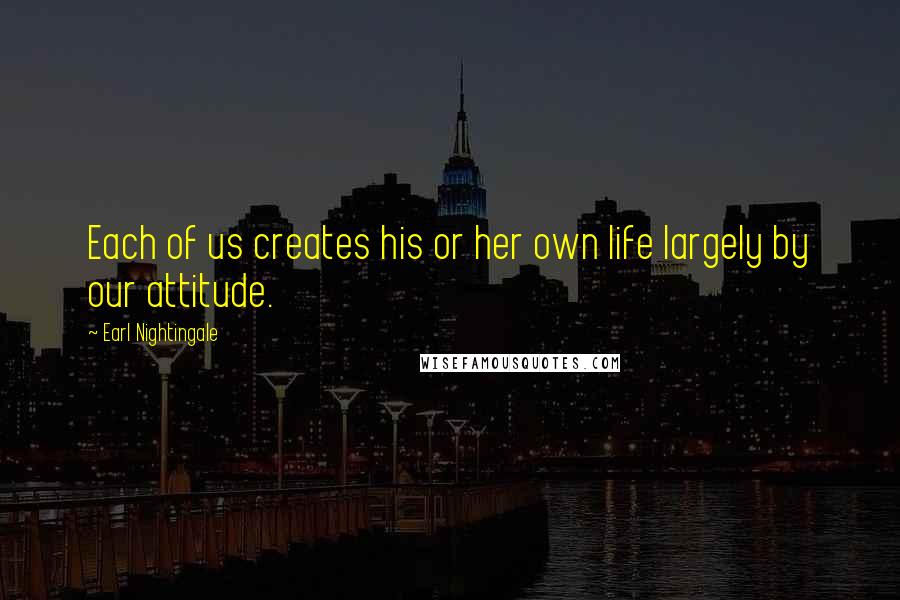 Earl Nightingale Quotes: Each of us creates his or her own life largely by our attitude.