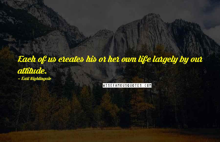 Earl Nightingale Quotes: Each of us creates his or her own life largely by our attitude.