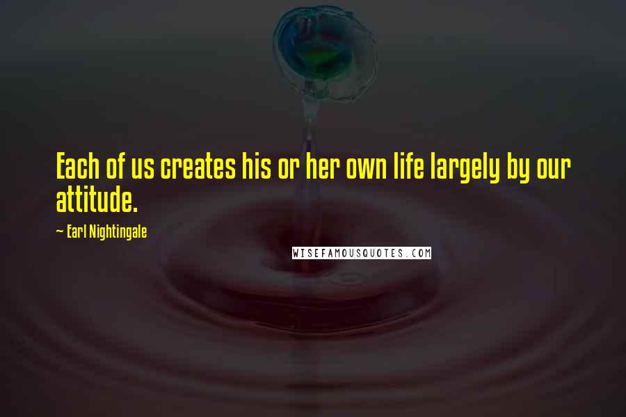 Earl Nightingale Quotes: Each of us creates his or her own life largely by our attitude.