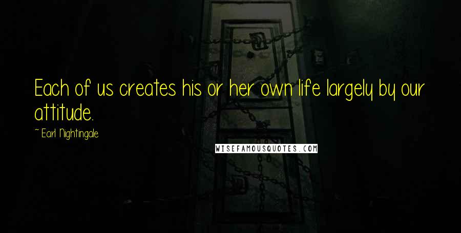 Earl Nightingale Quotes: Each of us creates his or her own life largely by our attitude.