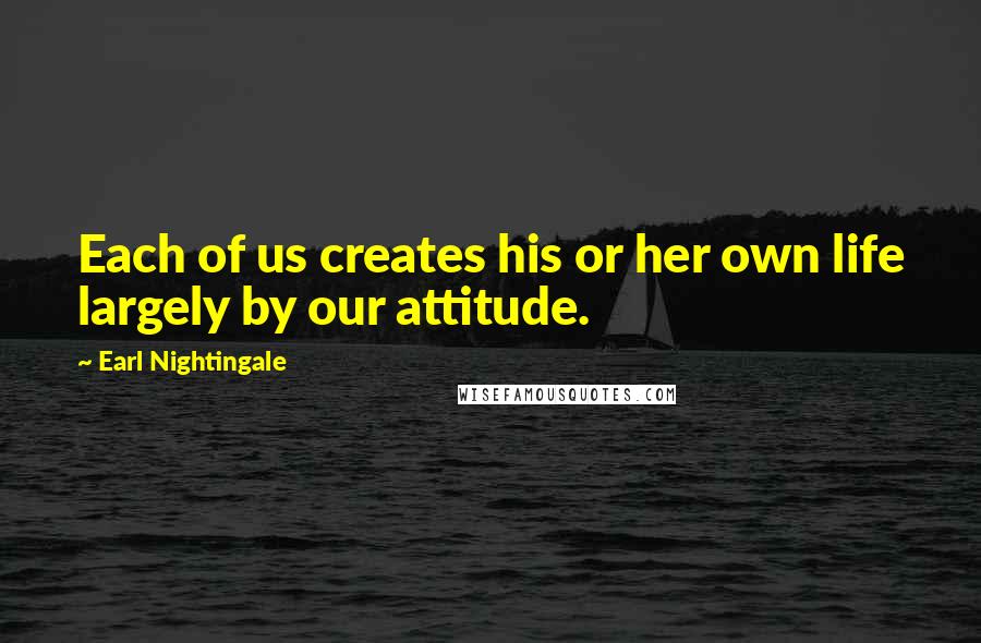 Earl Nightingale Quotes: Each of us creates his or her own life largely by our attitude.