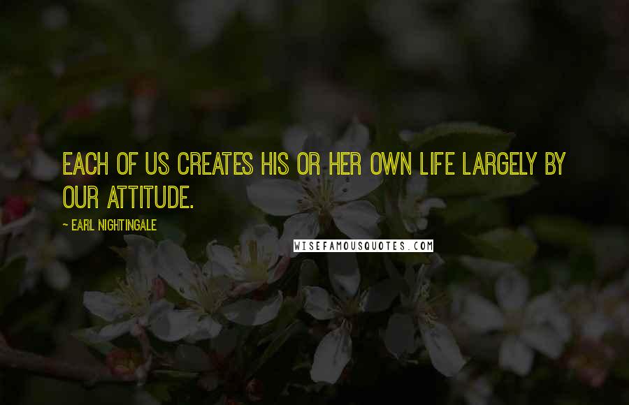 Earl Nightingale Quotes: Each of us creates his or her own life largely by our attitude.