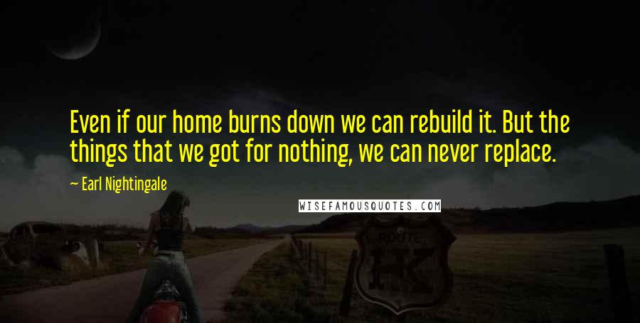 Earl Nightingale Quotes: Even if our home burns down we can rebuild it. But the things that we got for nothing, we can never replace.