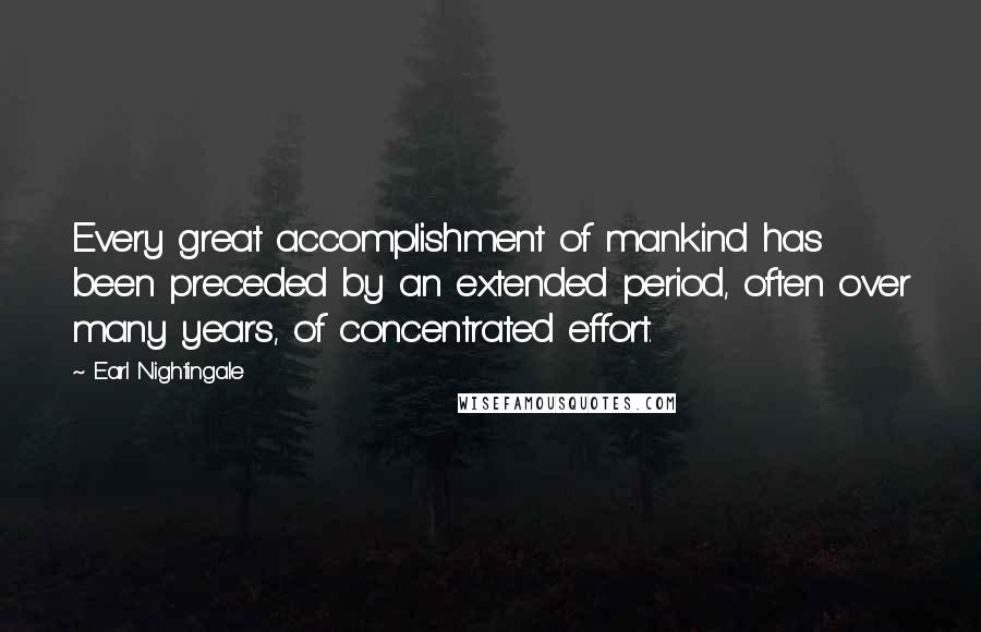 Earl Nightingale Quotes: Every great accomplishment of mankind has been preceded by an extended period, often over many years, of concentrated effort.