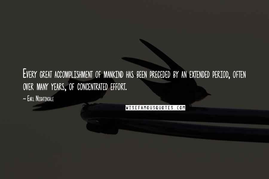 Earl Nightingale Quotes: Every great accomplishment of mankind has been preceded by an extended period, often over many years, of concentrated effort.