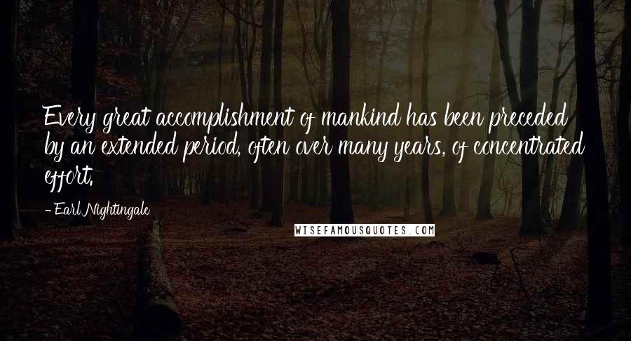 Earl Nightingale Quotes: Every great accomplishment of mankind has been preceded by an extended period, often over many years, of concentrated effort.