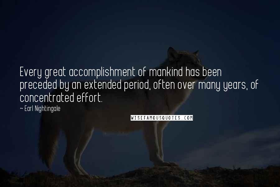 Earl Nightingale Quotes: Every great accomplishment of mankind has been preceded by an extended period, often over many years, of concentrated effort.