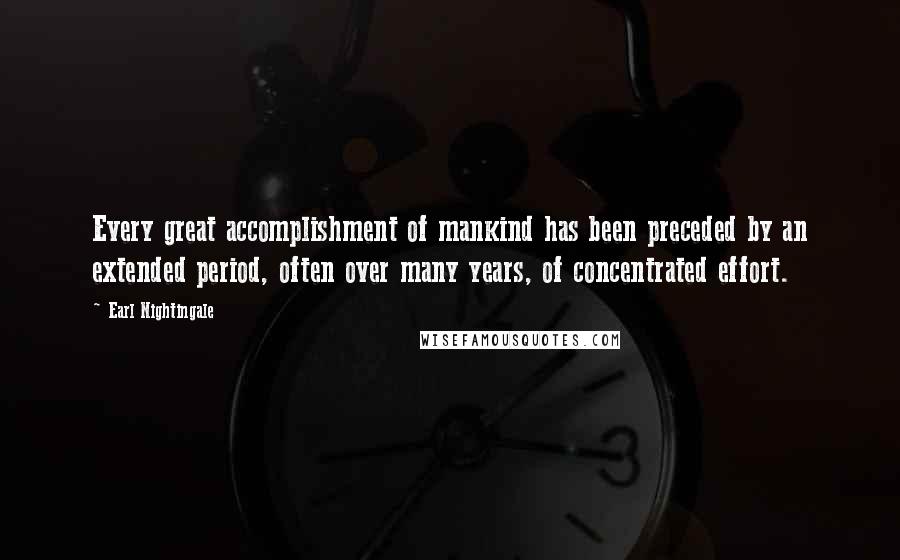 Earl Nightingale Quotes: Every great accomplishment of mankind has been preceded by an extended period, often over many years, of concentrated effort.