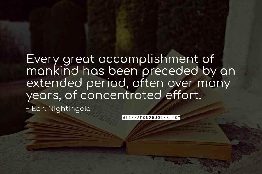 Earl Nightingale Quotes: Every great accomplishment of mankind has been preceded by an extended period, often over many years, of concentrated effort.