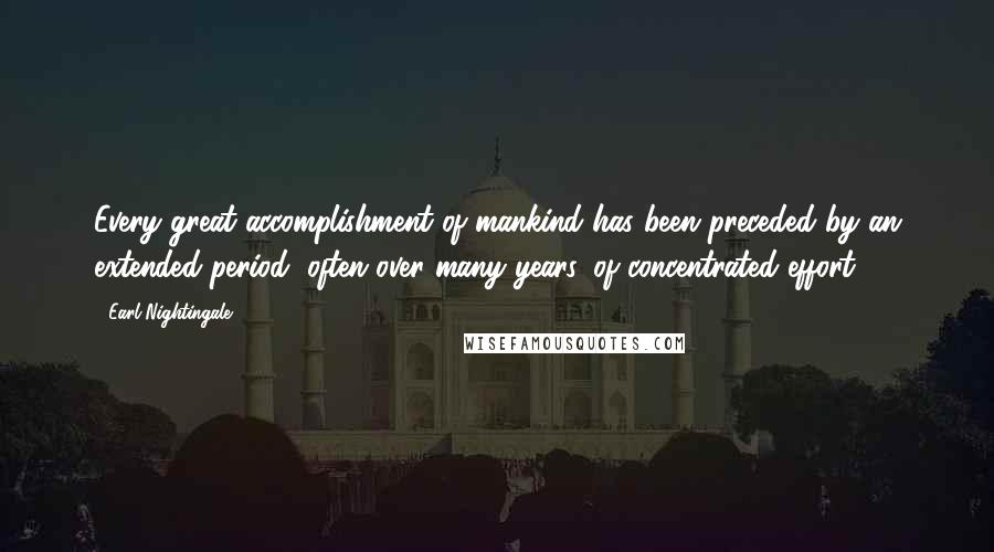 Earl Nightingale Quotes: Every great accomplishment of mankind has been preceded by an extended period, often over many years, of concentrated effort.