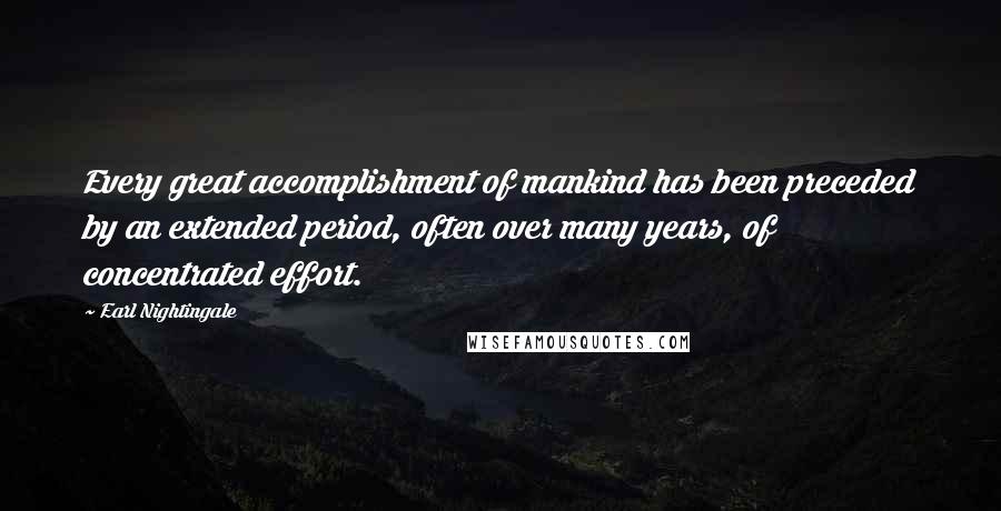 Earl Nightingale Quotes: Every great accomplishment of mankind has been preceded by an extended period, often over many years, of concentrated effort.