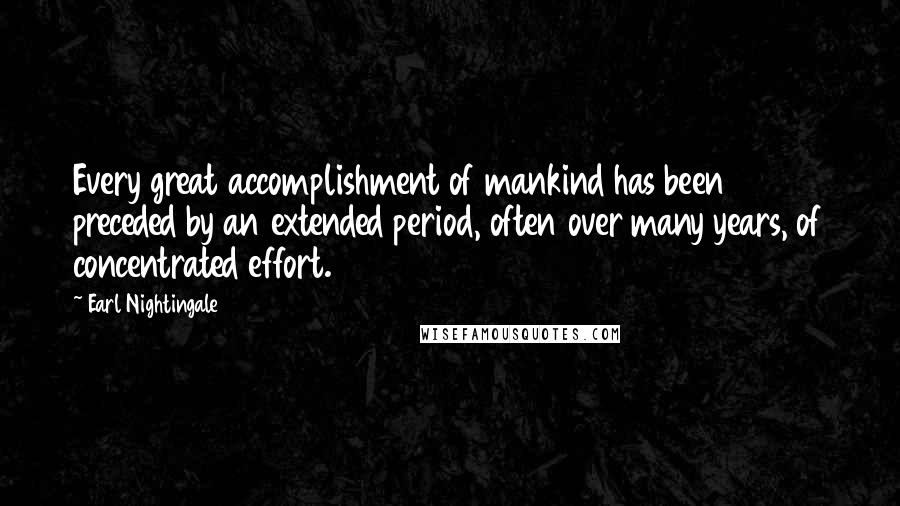 Earl Nightingale Quotes: Every great accomplishment of mankind has been preceded by an extended period, often over many years, of concentrated effort.