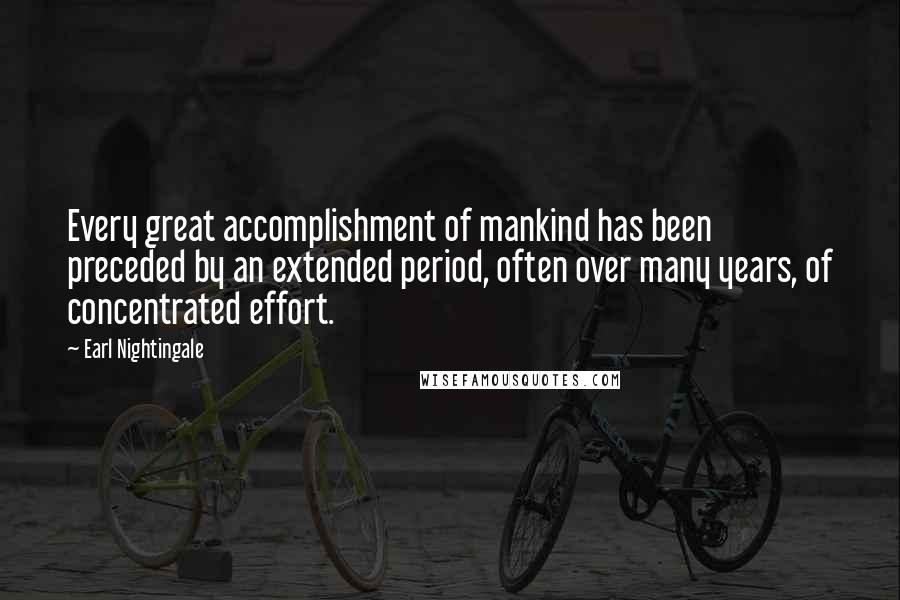 Earl Nightingale Quotes: Every great accomplishment of mankind has been preceded by an extended period, often over many years, of concentrated effort.