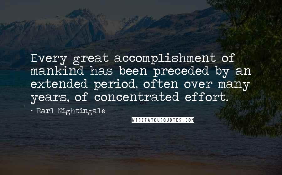 Earl Nightingale Quotes: Every great accomplishment of mankind has been preceded by an extended period, often over many years, of concentrated effort.