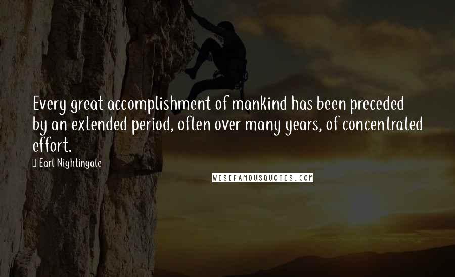 Earl Nightingale Quotes: Every great accomplishment of mankind has been preceded by an extended period, often over many years, of concentrated effort.