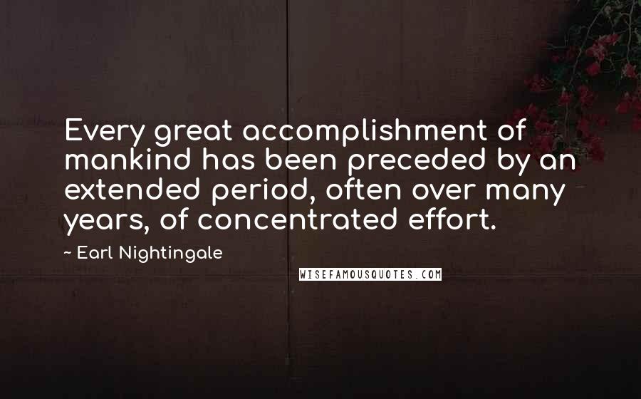 Earl Nightingale Quotes: Every great accomplishment of mankind has been preceded by an extended period, often over many years, of concentrated effort.