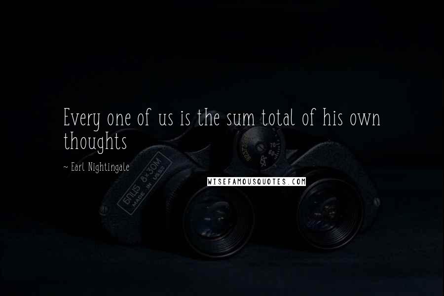 Earl Nightingale Quotes: Every one of us is the sum total of his own thoughts