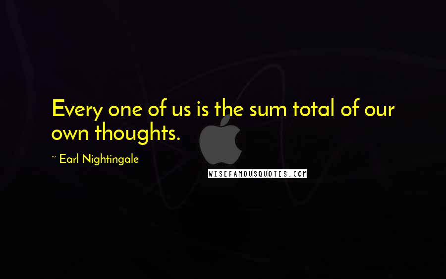 Earl Nightingale Quotes: Every one of us is the sum total of our own thoughts.