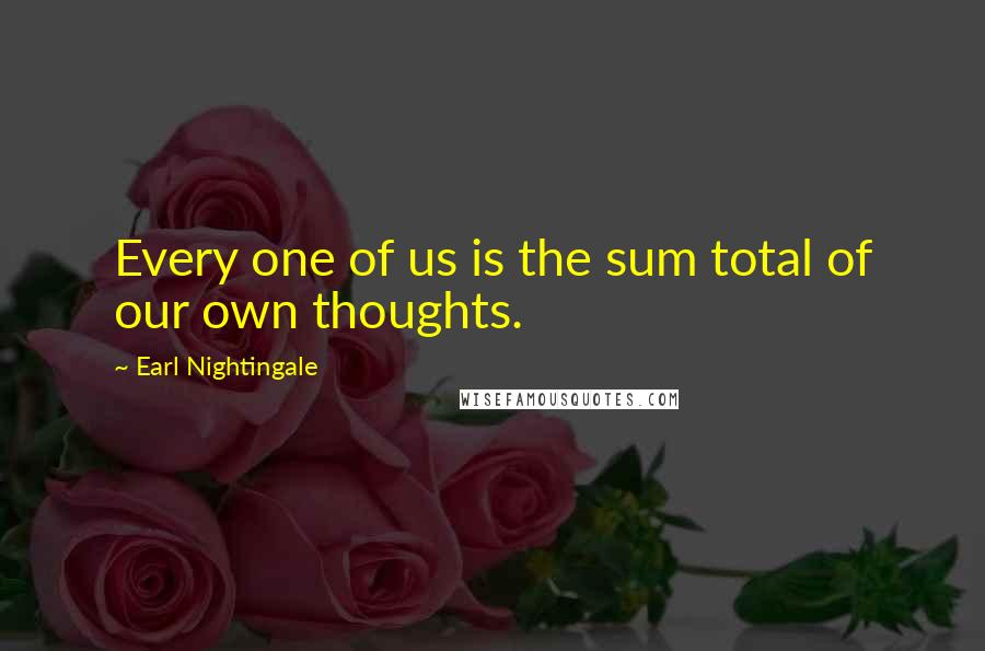 Earl Nightingale Quotes: Every one of us is the sum total of our own thoughts.